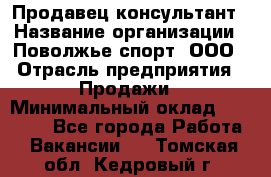 Продавец-консультант › Название организации ­ Поволжье-спорт, ООО › Отрасль предприятия ­ Продажи › Минимальный оклад ­ 40 000 - Все города Работа » Вакансии   . Томская обл.,Кедровый г.